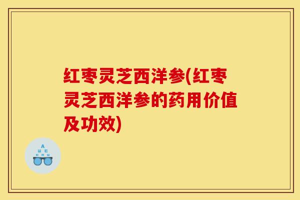 红枣灵芝西洋参(红枣灵芝西洋参的药用价值及功效)