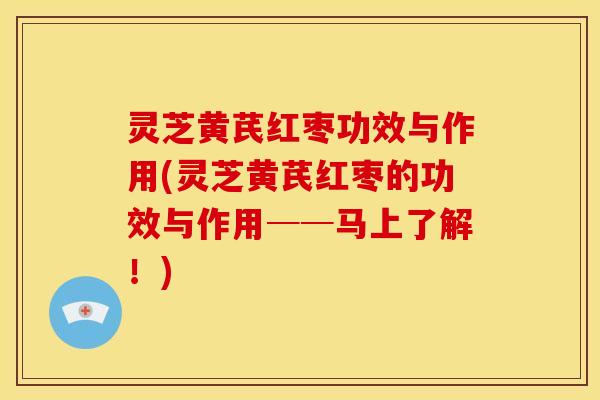 灵芝黄芪红枣功效与作用(灵芝黄芪红枣的功效与作用──马上了解!)