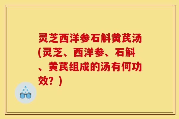 灵芝西洋参石斛黄芪汤(灵芝、西洋参、石斛、黄芪组成的汤有何功效？)