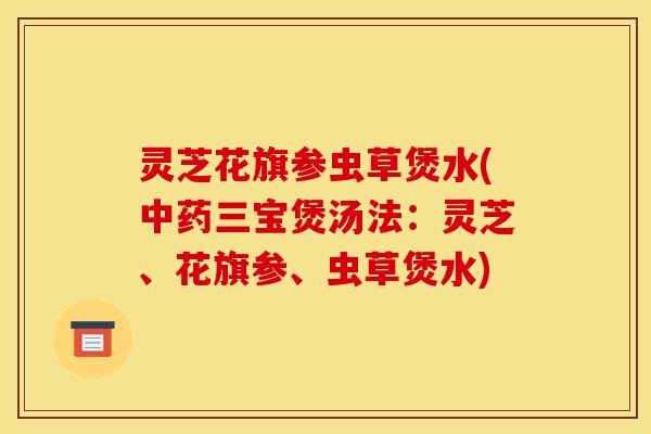 灵芝花旗参虫草煲水(中药三宝煲汤法:灵芝、花旗参、虫草煲水)