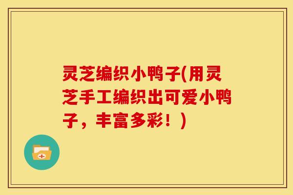 灵芝编织小鸭子(用灵芝手工编织出可爱小鸭子,丰富多彩!)