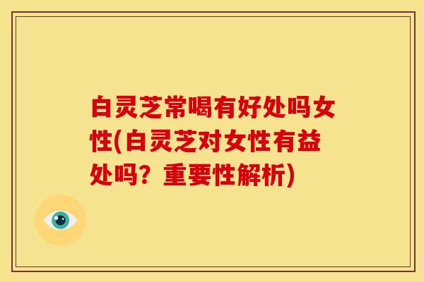 白灵芝常喝有好处吗女性(白灵芝对女性有益处吗？重要性解析)