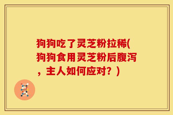 狗狗吃了灵芝粉拉稀(狗狗食用灵芝粉后腹泻，主人如何应对？)