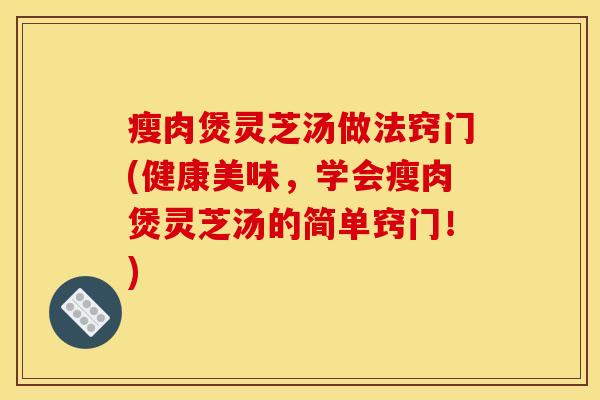 瘦肉煲灵芝汤做法窍门(健康美味,学会瘦肉煲灵芝汤的简单窍门!)