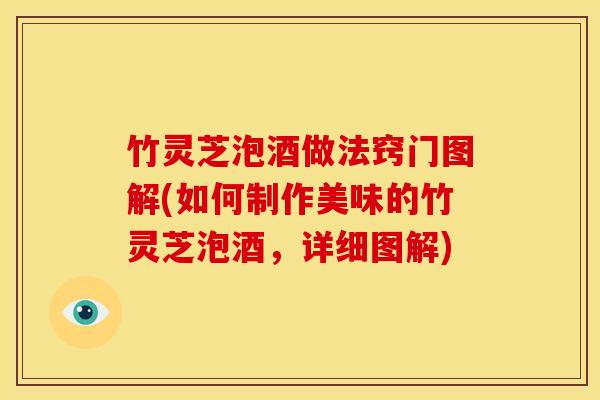 竹灵芝泡酒做法窍门图解(如何制作美味的竹灵芝泡酒,详细图解)