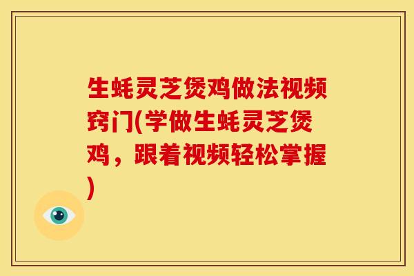 生蚝灵芝煲鸡做法视频窍门(学做生蚝灵芝煲鸡,跟着视频轻松掌握)