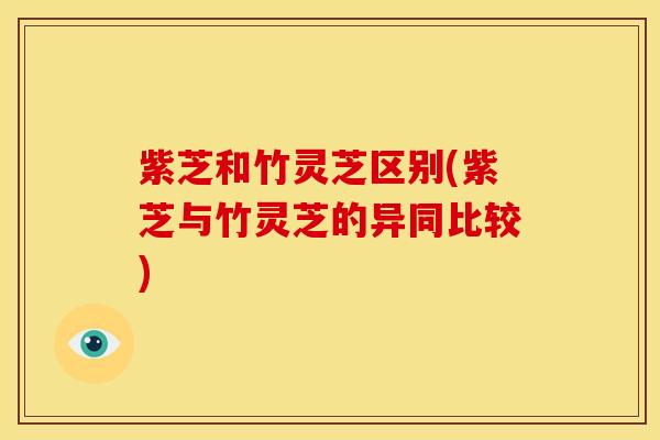 紫芝和竹灵芝区别(紫芝与竹灵芝的异同比较)