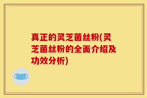 真正的灵芝菌丝粉(灵芝菌丝粉的全面介绍及功效分析)