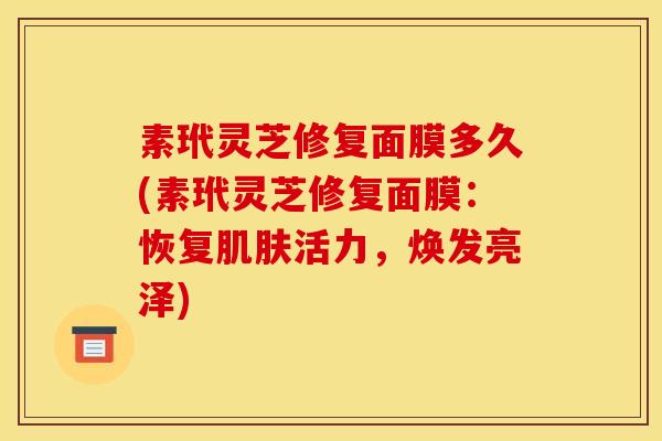素玳灵芝修复面膜多久(素玳灵芝修复面膜:恢复肌肤活力,焕发亮泽)