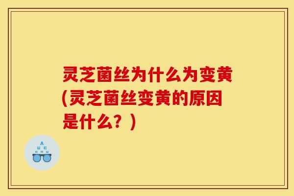 灵芝菌丝为什么为变黄(灵芝菌丝变黄的原因是什么?)