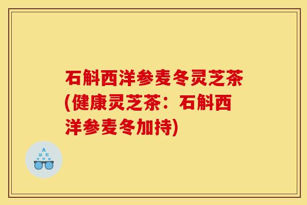 石斛西洋参麦冬灵芝茶(健康灵芝茶：石斛西洋参麦冬加持)