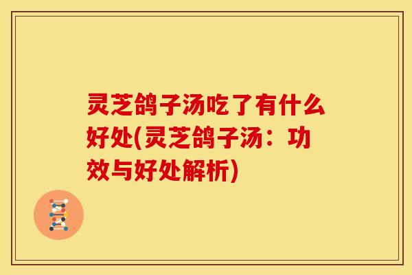 灵芝鸽子汤吃了有什么好处(灵芝鸽子汤:功效与好处解析)