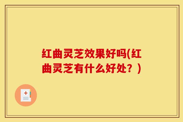 红曲灵芝效果好吗(红曲灵芝有什么好处?)