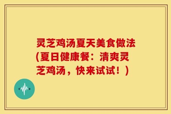 灵芝鸡汤夏天美食做法(夏日健康餐:清爽灵芝鸡汤,快来试试!)