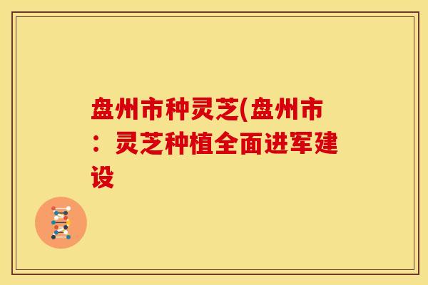 盘州市种灵芝(盘州市:灵芝种植全面进军建设