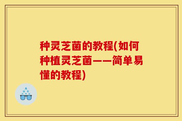 种灵芝菌的教程(如何种植灵芝菌——简单易懂的教程)