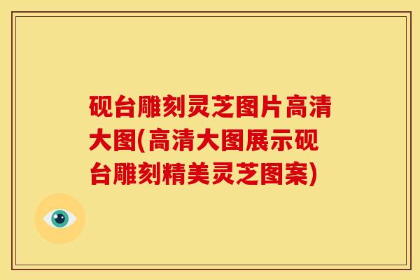 砚台雕刻灵芝图片高清大图(高清大图展示砚台雕刻精美灵芝图案)
