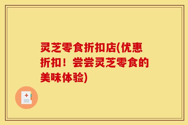 灵芝零食折扣店(优惠折扣!尝尝灵芝零食的美味体验)