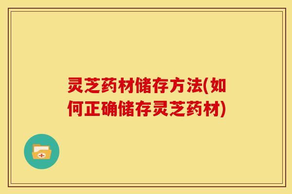 灵芝药材储存方法(如何正确储存灵芝药材)