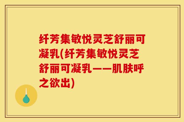 纤芳集敏悦灵芝舒丽可凝乳(纤芳集敏悦灵芝舒丽可凝乳——肌肤呼之欲出)