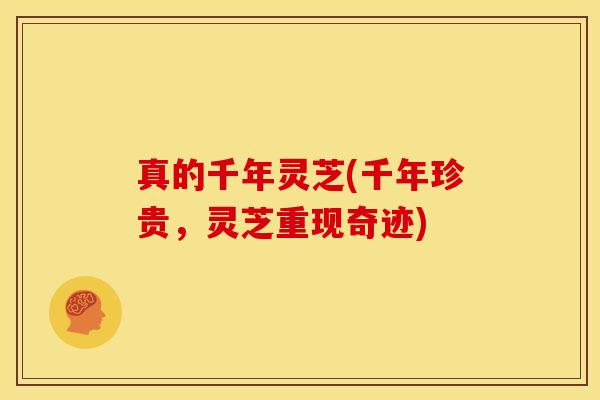 真的千年灵芝(千年珍贵,灵芝重现奇迹)