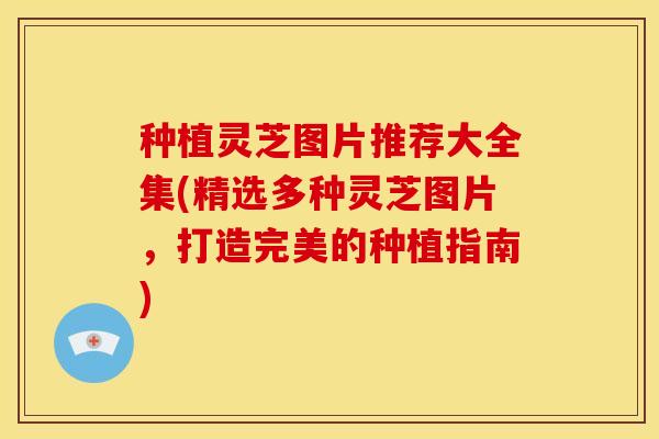 种植灵芝图片推荐大全集(精选多种灵芝图片，打造完美的种植指南)