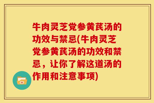 牛肉灵芝党参黄芪汤的功效与禁忌(牛肉灵芝党参黄芪汤的功效和禁忌,让你了解这道汤的作用和注意事项)