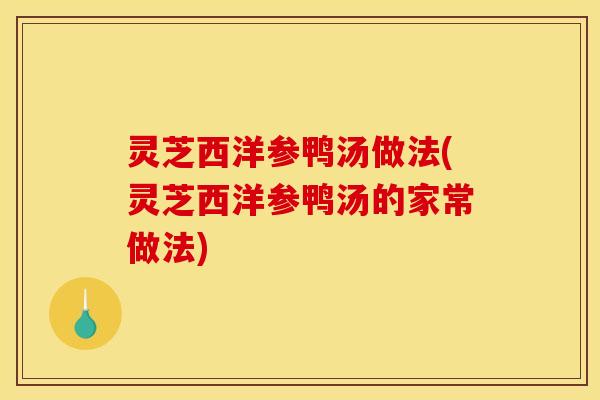 灵芝西洋参鸭汤做法(灵芝西洋参鸭汤的家常做法)