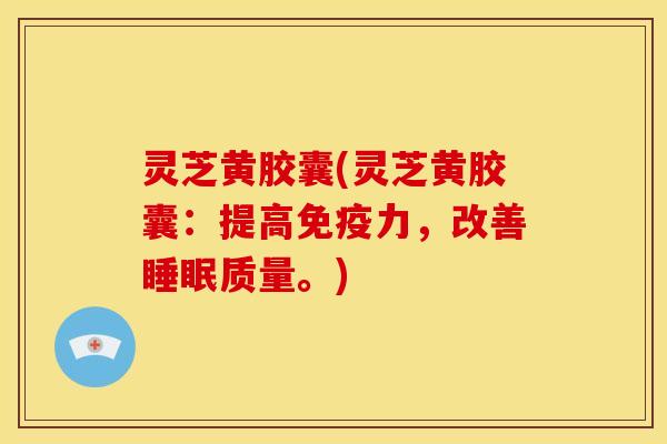 灵芝黄胶囊(灵芝黄胶囊:提高免疫力,改善睡眠质量。)