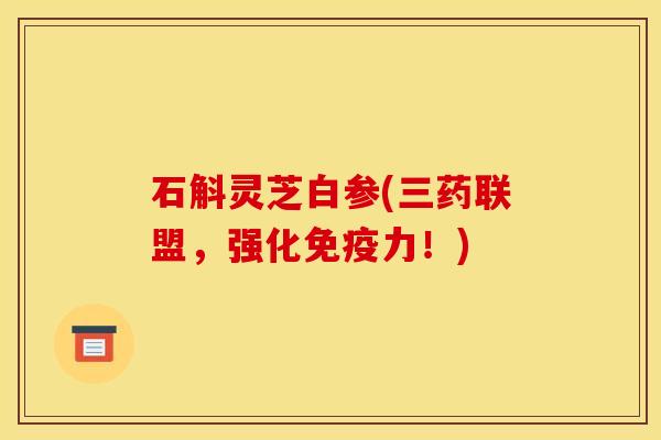石斛灵芝白参(三药联盟,强化免疫力!)