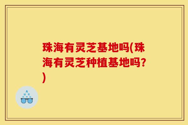 珠海有灵芝基地吗(珠海有灵芝种植基地吗?)