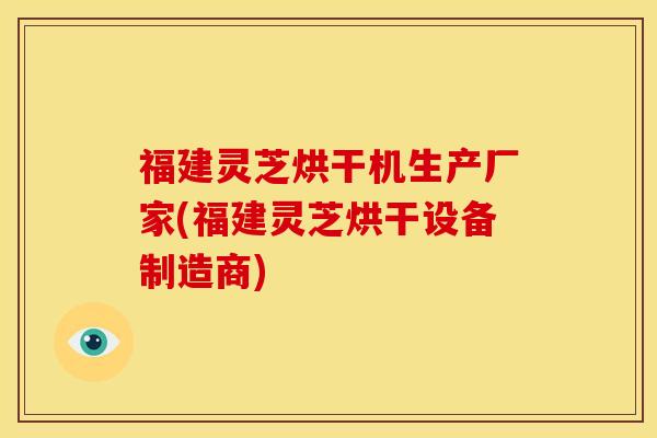 福建灵芝烘干机生产厂家(福建灵芝烘干设备制造商)