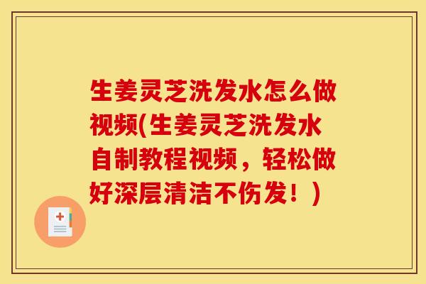生姜灵芝洗发水怎么做视频(生姜灵芝洗发水自制教程视频,轻松做好深层清洁不伤发!)