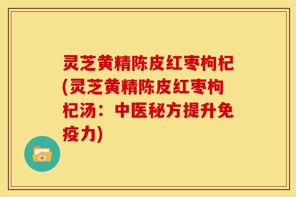 灵芝黄精陈皮红枣枸杞(灵芝黄精陈皮红枣枸杞汤:中医秘方提升免疫力)