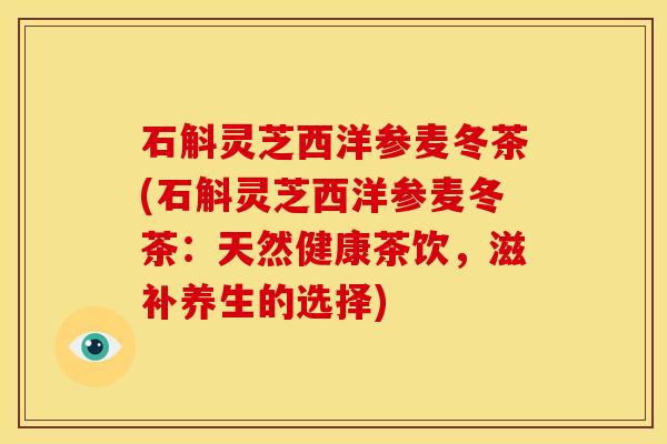石斛灵芝西洋参麦冬茶(石斛灵芝西洋参麦冬茶:天然健康茶饮,滋补养生的选择)