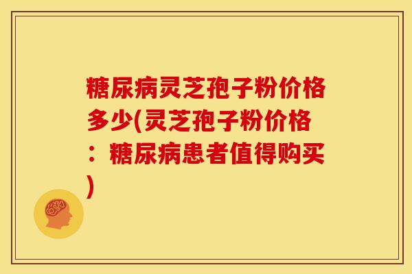 糖尿病灵芝孢子粉价格多少(灵芝孢子粉价格:糖尿病患者值得购买)