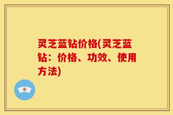 灵芝蓝钻价格(灵芝蓝钻：价格、功效、使用方法)