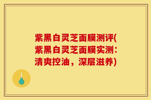 紫黑白灵芝面膜测评(紫黑白灵芝面膜实测：清爽控油，深层滋养)