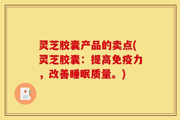 灵芝胶囊产品的卖点(灵芝胶囊：提高免疫力，改善睡眠质量。)
