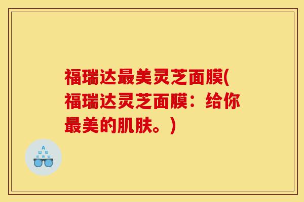 福瑞达最美灵芝面膜(福瑞达灵芝面膜：给你最美的肌肤。)