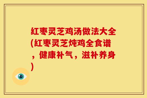 红枣灵芝鸡汤做法大全(红枣灵芝炖鸡全食谱，健康补气，滋补养身)