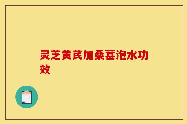 灵芝黄芪加桑葚泡水功效