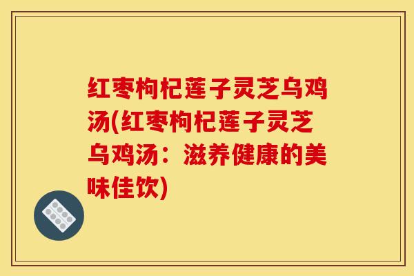 红枣枸杞莲子灵芝乌鸡汤(红枣枸杞莲子灵芝乌鸡汤:滋养健康的美味佳饮)