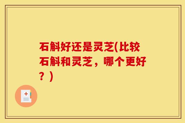 石斛好还是灵芝(比较石斛和灵芝,哪个更好?)