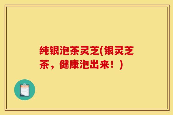 纯银泡茶灵芝(银灵芝茶,健康泡出来!)