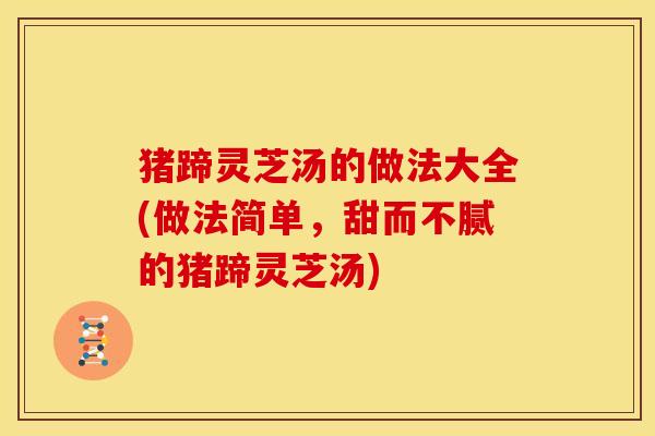 猪蹄灵芝汤的做法大全(做法简单，甜而不腻的猪蹄灵芝汤)