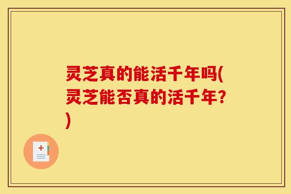 灵芝真的能活千年吗(灵芝能否真的活千年?)