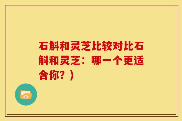 石斛和灵芝比较对比石斛和灵芝：哪一个更适合你？)