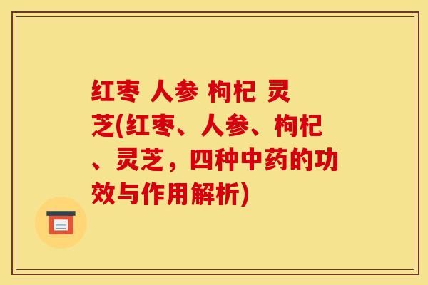 红枣 人参 枸杞 灵芝(红枣、人参、枸杞、灵芝，四种中药的功效与作用解析)