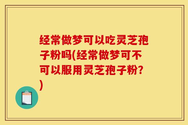 经常做梦可以吃灵芝孢子粉吗(经常做梦可不可以服用灵芝孢子粉?)